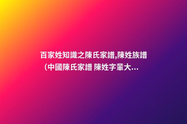百家姓知識之陳氏家譜,陳姓族譜（中國陳氏家譜 陳姓字輩大全）